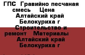 ГПС (Гравийно-песчаная смесь) › Цена ­ 10 - Алтайский край, Белокуриха г. Строительство и ремонт » Материалы   . Алтайский край,Белокуриха г.
